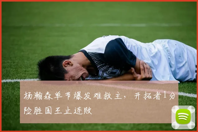 杨瀚森单节爆发难救主，开拓者1分险胜国王止连败