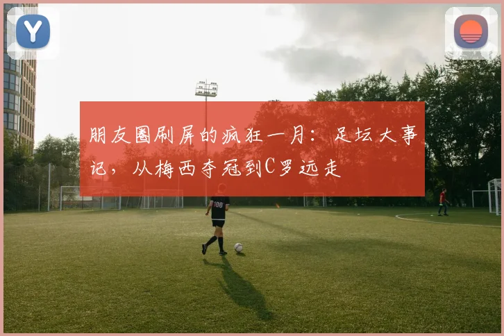 朋友圈刷屏的疯狂一月：足坛大事记，从梅西夺冠到C罗远走