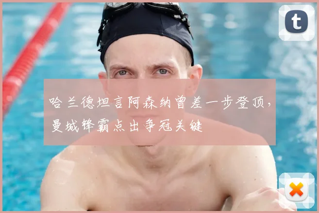哈兰德坦言阿森纳曾差一步登顶，曼城锋霸点出争冠关键