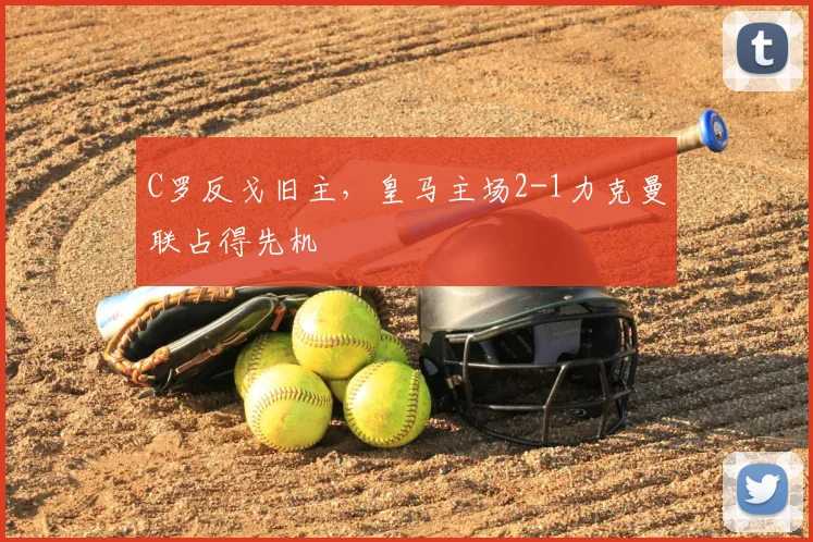 C罗反戈旧主，皇马主场2-1力克曼联占得先机