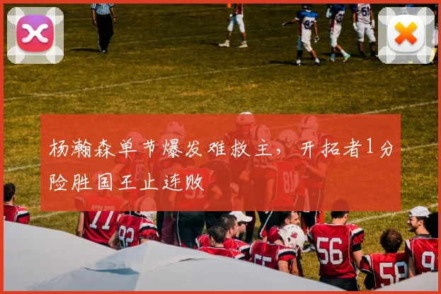 杨瀚森单节爆发难救主，开拓者1分险胜国王止连败