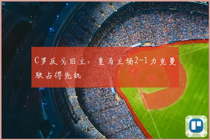 C罗反戈旧主，皇马主场2-1力克曼联占得先机