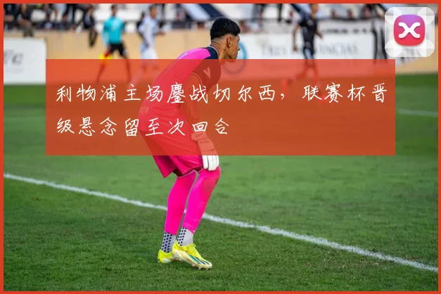 利物浦主场鏖战切尔西，联赛杯晋级悬念留至次回合