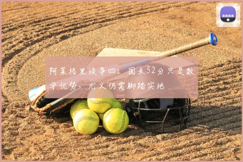 阿莱格里谈争四:国米52分只是数学优势,尤文仍需脚踏实地