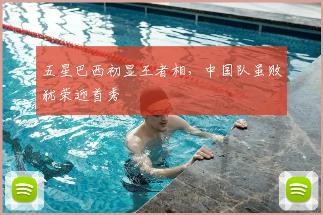 五星巴西初显王者相，中国队虽败犹荣迎首秀