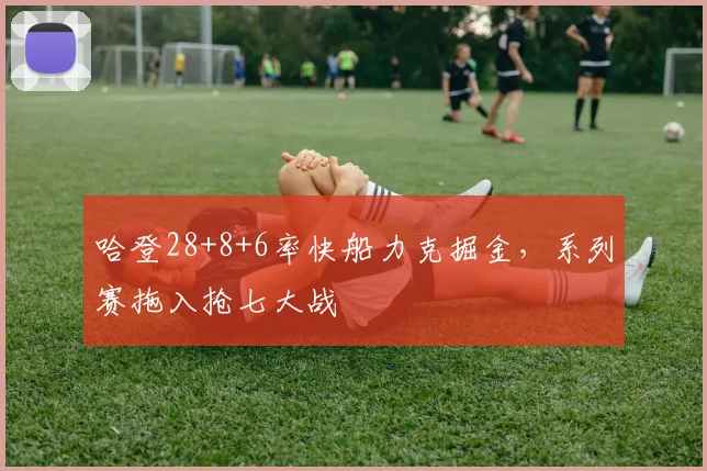 哈登28+8+6率快船力克掘金，系列赛拖入抢七大战