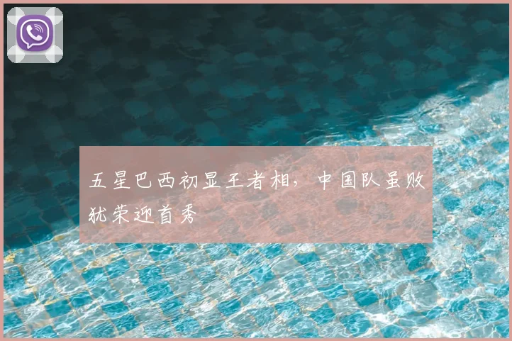 五星巴西初显王者相，中国队虽败犹荣迎首秀