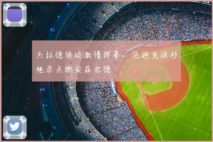 杰拉德场边激情挥拳，范迪克读秒绝杀点燃安菲尔德