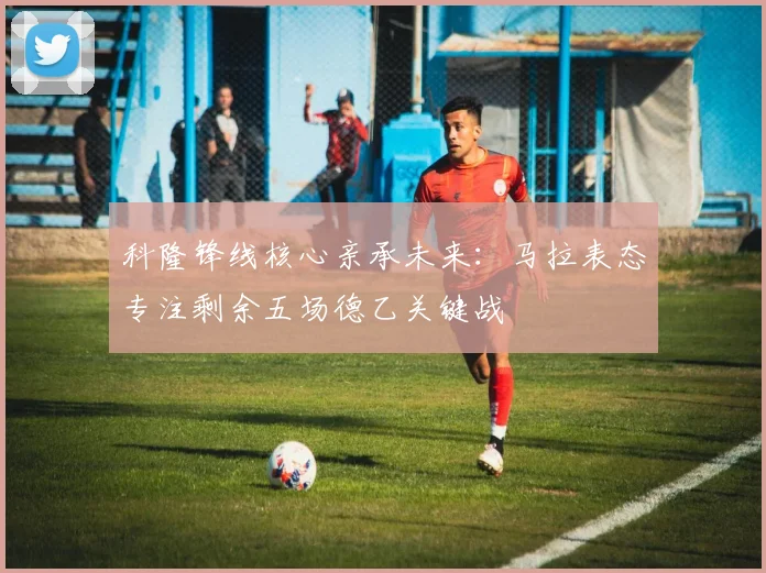 科隆锋线核心亲承未来:马拉表态专注剩余五场德乙关键战
